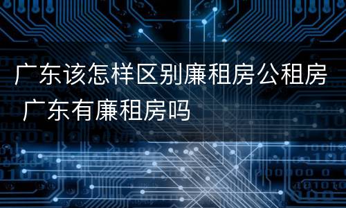 广东该怎样区别廉租房公租房 广东有廉租房吗