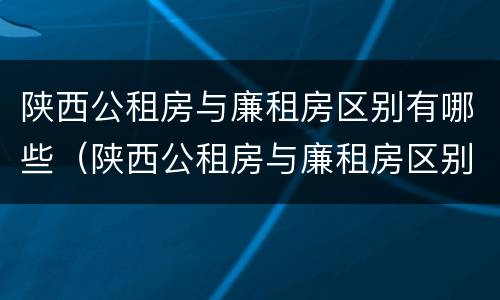 陕西公租房与廉租房区别有哪些（陕西公租房与廉租房区别有哪些呢）