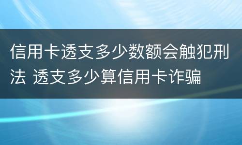 信用卡透支多少数额会触犯刑法 透支多少算信用卡诈骗
