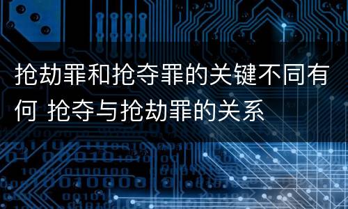 抢劫罪和抢夺罪的关键不同有何 抢夺与抢劫罪的关系