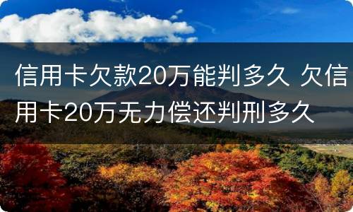 信用卡欠款20万能判多久 欠信用卡20万无力偿还判刑多久