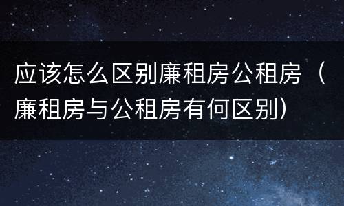 应该怎么区别廉租房公租房（廉租房与公租房有何区别）