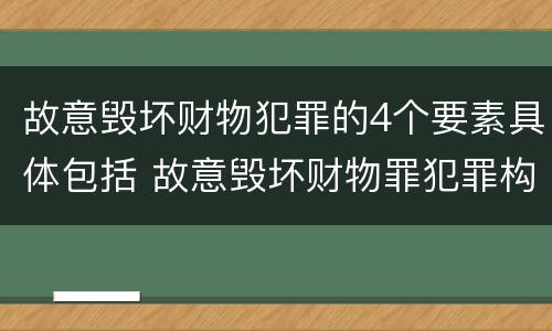 故意毁坏财物犯罪的4个要素具体包括 故意毁坏财物罪犯罪构成要件