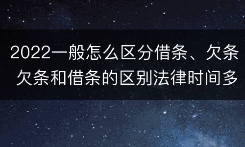 2022一般怎么区分借条、欠条 欠条和借条的区别法律时间多少年