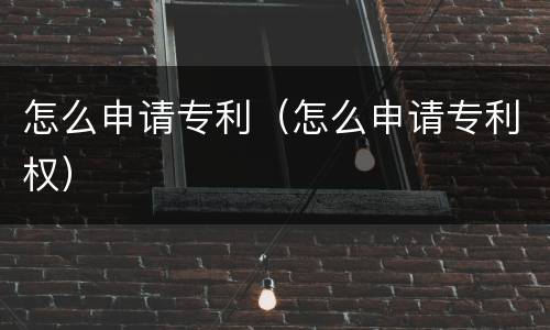 怎么申请专利（怎么申请专利权）