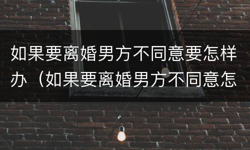 如果要离婚男方不同意要怎样办（如果要离婚男方不同意怎么办）