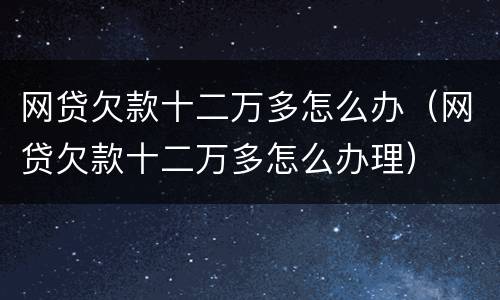 网贷欠款十二万多怎么办（网贷欠款十二万多怎么办理）