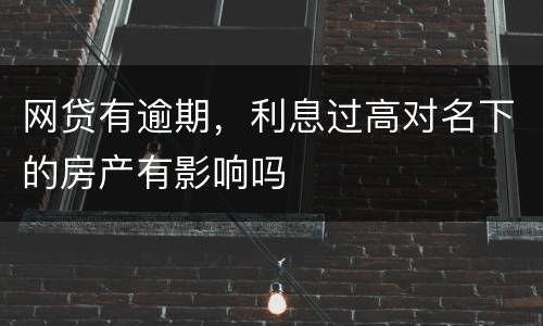 网贷有逾期，利息过高对名下的房产有影响吗