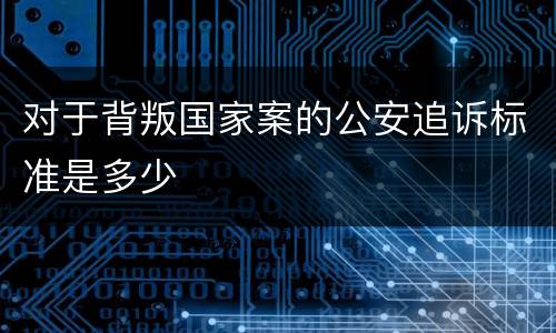 对于背叛国家案的公安追诉标准是多少