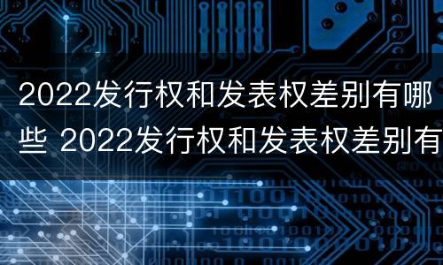 2022发行权和发表权差别有哪些 2022发行权和发表权差别有哪些方面