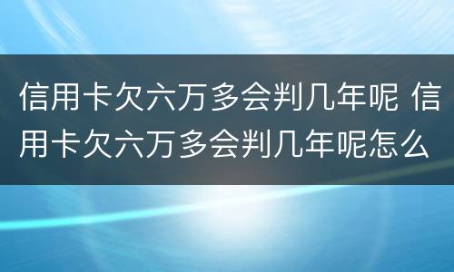信用卡欠六万多会判几年呢 信用卡欠六万多会判几年呢怎么还