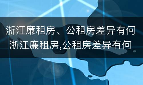 浙江廉租房、公租房差异有何 浙江廉租房,公租房差异有何规定
