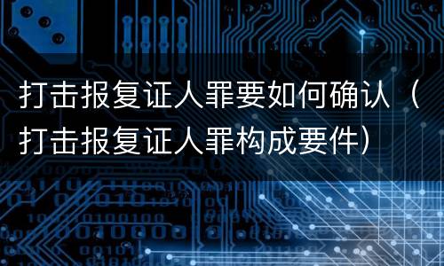 打击报复证人罪要如何确认（打击报复证人罪构成要件）