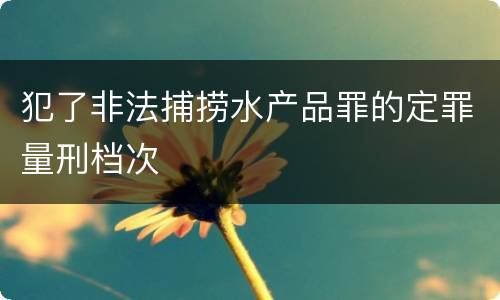 犯了非法捕捞水产品罪的定罪量刑档次