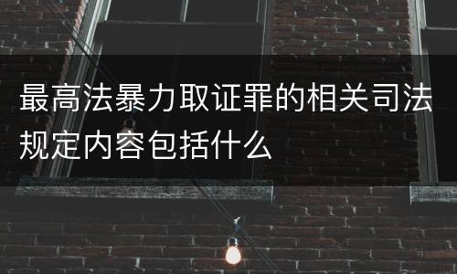 最高法暴力取证罪的相关司法规定内容包括什么