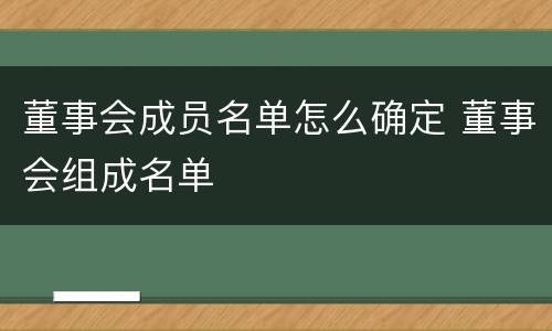 董事会成员名单怎么确定 董事会组成名单