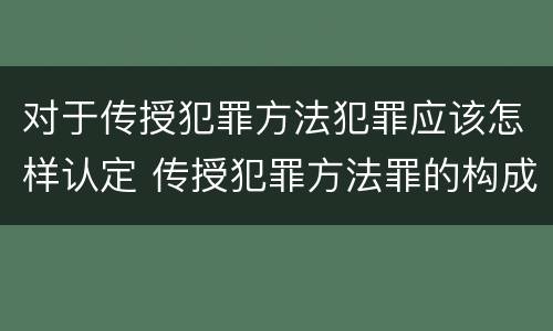 对于传授犯罪方法犯罪应该怎样认定 传授犯罪方法罪的构成要件