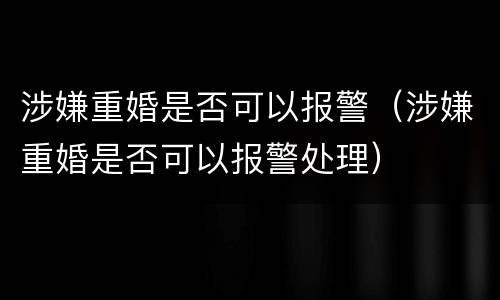 涉嫌重婚是否可以报警（涉嫌重婚是否可以报警处理）