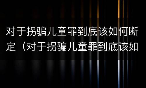 对于拐骗儿童罪到底该如何断定（对于拐骗儿童罪到底该如何断定）