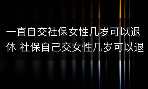 一直自交社保女性几岁可以退休 社保自己交女性几岁可以退休