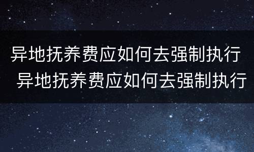 异地抚养费应如何去强制执行 异地抚养费应如何去强制执行法院