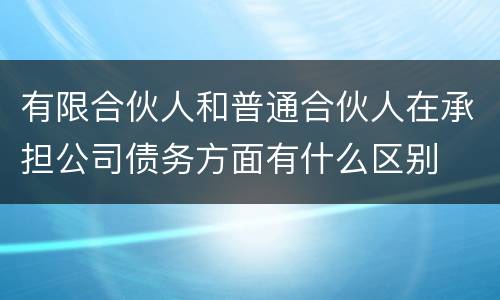 有限合伙人和普通合伙人在承担公司债务方面有什么区别