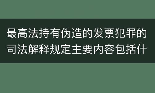 最高法持有伪造的发票犯罪的司法解释规定主要内容包括什么