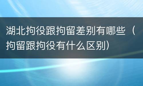 湖北拘役跟拘留差别有哪些（拘留跟拘役有什么区别）