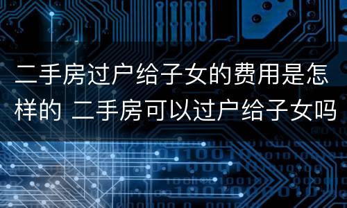 二手房过户给子女的费用是怎样的 二手房可以过户给子女吗