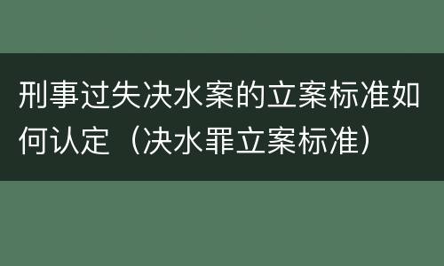 刑事过失决水案的立案标准如何认定（决水罪立案标准）