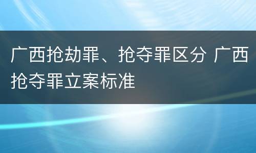 广西抢劫罪、抢夺罪区分 广西抢夺罪立案标准