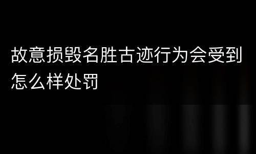 故意损毁名胜古迹行为会受到怎么样处罚