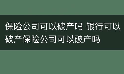 保险公司可以破产吗 银行可以破产保险公司可以破产吗