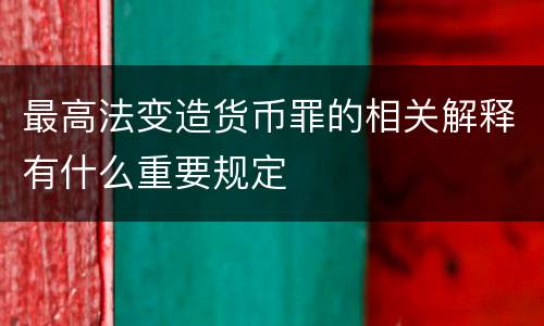 最高法变造货币罪的相关解释有什么重要规定