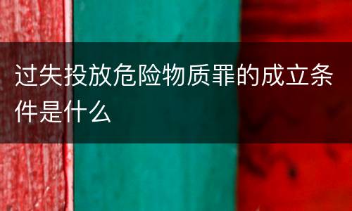 过失投放危险物质罪的成立条件是什么