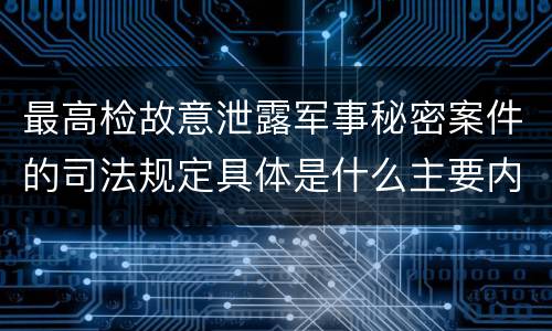 最高检故意泄露军事秘密案件的司法规定具体是什么主要内容