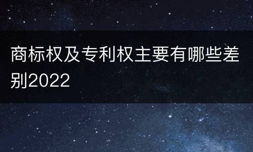 商标权及专利权主要有哪些差别2022