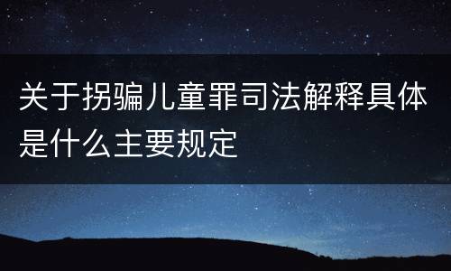 关于拐骗儿童罪司法解释具体是什么主要规定