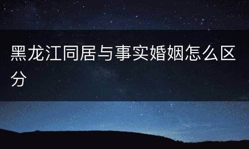黑龙江同居与事实婚姻怎么区分