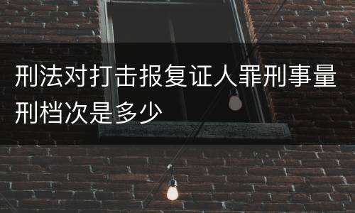 刑法对打击报复证人罪刑事量刑档次是多少