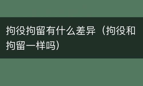 拘役拘留有什么差异（拘役和拘留一样吗）