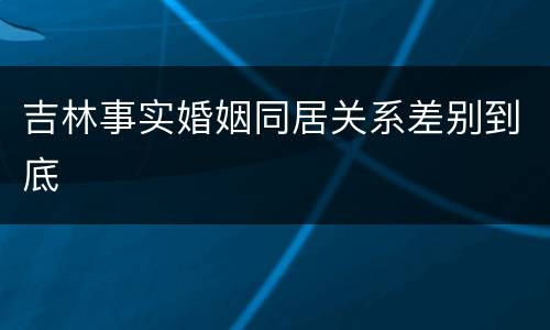 吉林事实婚姻同居关系差别到底