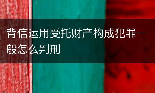 背信运用受托财产构成犯罪一般怎么判刑