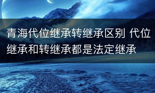 青海代位继承转继承区别 代位继承和转继承都是法定继承