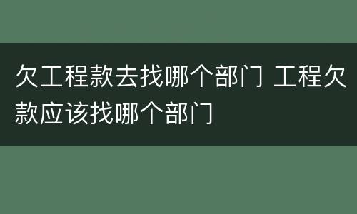 欠工程款去找哪个部门 工程欠款应该找哪个部门