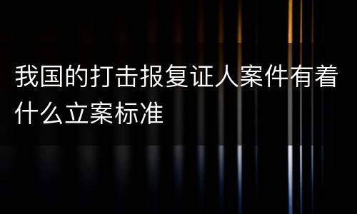 我国的打击报复证人案件有着什么立案标准
