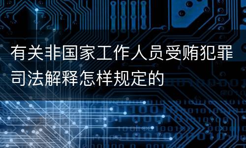 有关非国家工作人员受贿犯罪司法解释怎样规定的