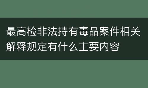 最高检非法持有毒品案件相关解释规定有什么主要内容