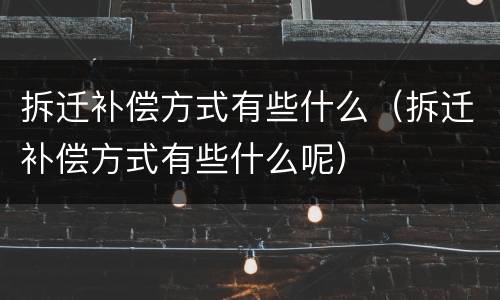 拆迁补偿方式有些什么（拆迁补偿方式有些什么呢）