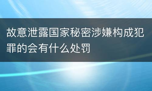 故意泄露国家秘密涉嫌构成犯罪的会有什么处罚